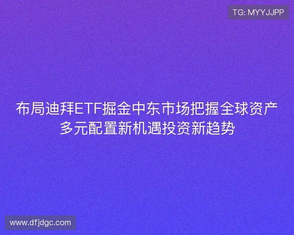 布局迪拜ETF掘金中东市场把握全球资产多元配置新机遇投资新趋势 布局迪拜ETF掘金中东市场把握全球资产多元配置新机遇投资新趋势