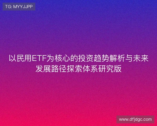 以民用ETF为核心的投资趋势解析与未来发展路径探索体系研究版 以民用ETF为核心的投资趋势解析与未来发展路径探索体系研究版